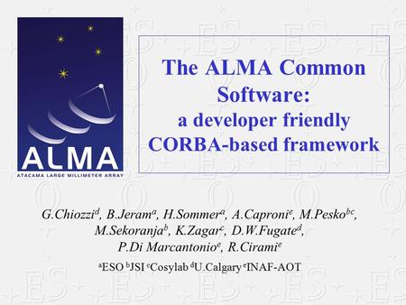 The ALMA Common Software: a developer friendly CORBA-based framework G.Chiozzi d, B.Jeram a, H.Sommer a, A.Caproni e, M.Pesko bc, M.Sekoranja b, K.Zagar.