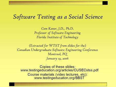 Software Testing as a Social Science Cem Kaner, J.D., Ph.D. Professor of Software Engineering Florida Institute of Technology (Extracted for WTST from.
