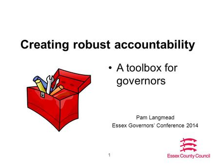 1 Creating robust accountability A toolbox for governors Pam Langmead Essex Governors’ Conference 2014.