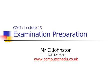 G041: Lecture 13 Examination Preparation Mr C Johnston ICT Teacher www.computechedu.co.uk.