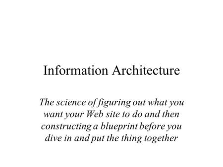 Information Architecture The science of figuring out what you want your Web site to do and then constructing a blueprint before you dive in and put the.