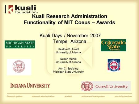 Kuali Research Administration Functionality of MIT Coeus – Awards Kuali Days / November 2007 Tempe, Arizona Heather B. Arnett University of Arizona Susan.