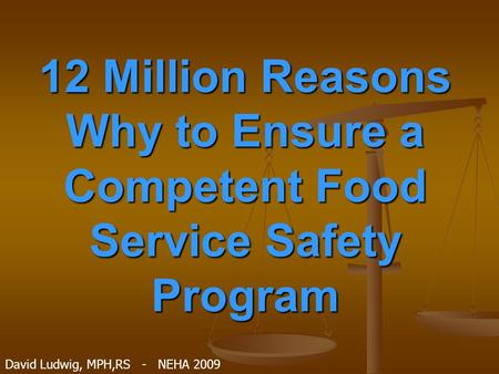 12 Million Reasons Why to Ensure a Competent Food Service Safety Program David Ludwig, MPH,RS - NEHA 2009.