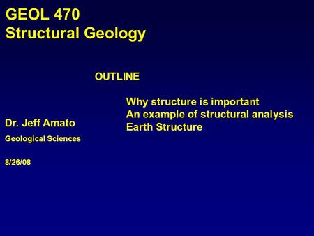 Dr. Jeff Amato Geological Sciences 8/26/08 GEOL 470 Structural Geology OUTLINE Why structure is important An example of structural analysis Earth Structure.