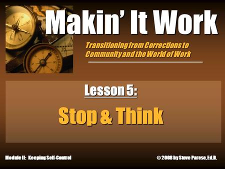 9/19/2015 Makin’ It Work Lesson 5: Stop & Think Module II: Keeping Self-Control © 2008 by Steve Parese, Ed.D. Transitioning from Corrections to Community.