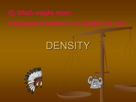 DENSITY Q) Which weighs more:-
