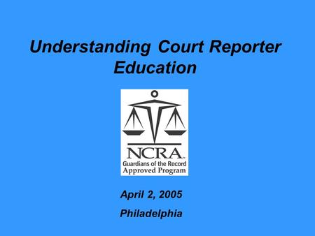 Understanding Court Reporter Education April 2, 2005 Philadelphia.