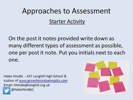 Approaches to Assessment Starter Activity On the post it notes provided write down as many different types of assessment as possible, one per post it note.