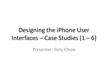 Designing the iPhone User Interfaces – Case Studies (1 – 6) Presenter: Tony Chiou.