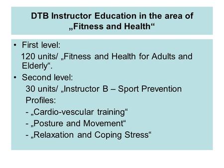 DTB Instructor Education in the area of „Fitness and Health“ First level: 120 units/ „Fitness and Health for Adults and Elderly“. Second level: 30 units/