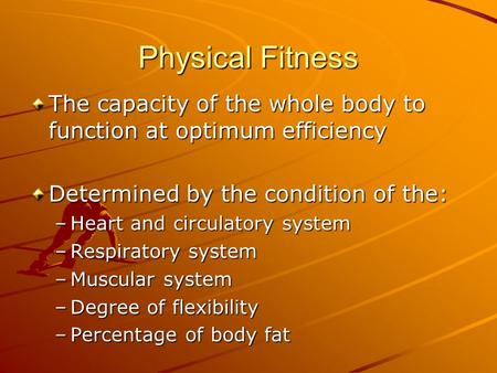 Physical Fitness The capacity of the whole body to function at optimum efficiency Determined by the condition of the: Heart and circulatory system Respiratory.