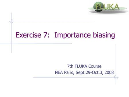 Exercise 7: Importance biasing Exercise 7: Importance biasing 7th FLUKA Course NEA Paris, Sept.29-Oct.3, 2008.