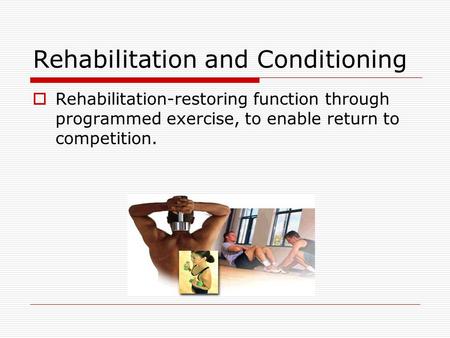 Rehabilitation and Conditioning  Rehabilitation-restoring function through programmed exercise, to enable return to competition.