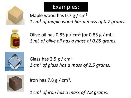 Examples: Olive oil has 0.85 g / cm 3 (or 0.85 g / mL). 1 mL of olive oil has a mass of 0.85 grams. Iron has 7.8 g / cm 3. 1 cm 3 of iron has a mass of.