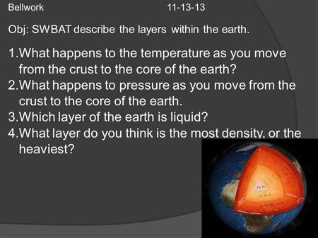 Bellwork 11-13-13 Obj: SWBAT describe the layers within the earth. 1.What happens to the temperature as you move from the crust to the core of the earth?