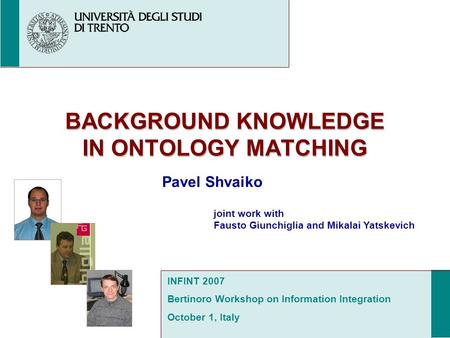BACKGROUND KNOWLEDGE IN ONTOLOGY MATCHING Pavel Shvaiko joint work with Fausto Giunchiglia and Mikalai Yatskevich INFINT 2007 Bertinoro Workshop on Information.