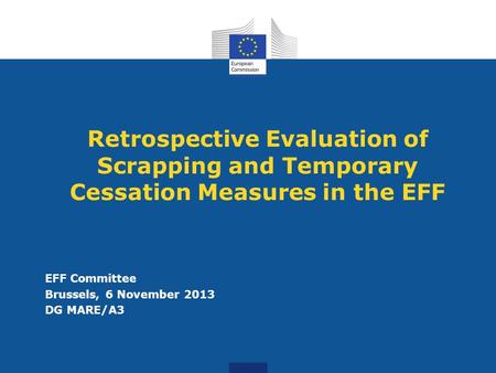 Retrospective Evaluation of Scrapping and Temporary Cessation Measures in the EFF EFF Committee Brussels, 6 November 2013 DG MARE/A3.