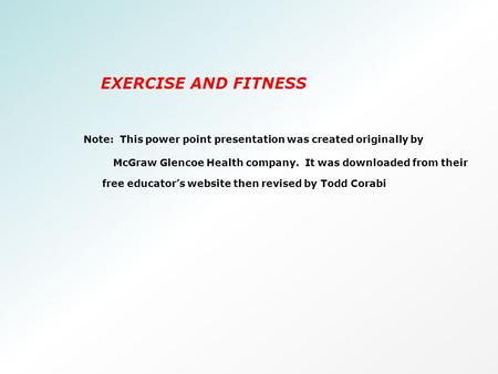 EXERCISE AND FITNESS Note: This power point presentation was created originally by McGraw Glencoe Health company. It was downloaded from their free educator’s.