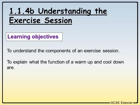 1.1.4b Understanding the Exercise Session Learning objectives To understand the components of an exercise session. To explain what the function of a warm.