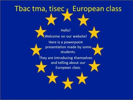 Tbac tma, tisec - European class Hello! Welcome on our website! Here is a powerpoint presentation made by some students. They are introducing themselves.