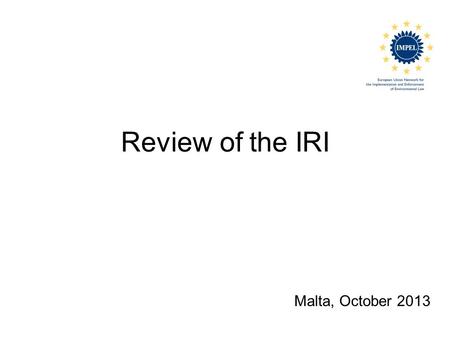 Review of the IRI Malta, October 2013. What is an IRI? Impel review initiative Voluntary scheme for review of environmental authorities RMCEI and Doing.