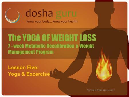 The Yoga of Weight Loss: Lesson 5 Lesson Five: Yoga & Excercise The YOGA OF WEIGHT LOSS 7 –week Metabolic Recalibration & Weight Management Program.