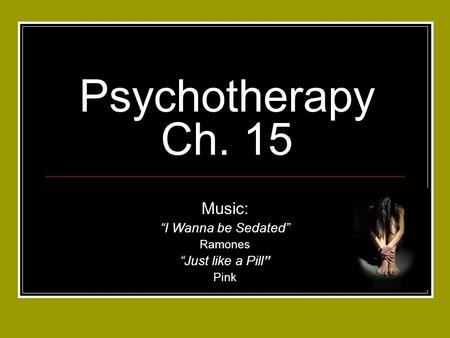 Psychotherapy Ch. 15 Music: “I Wanna be Sedated” Ramones “Just like a Pill” Pink.