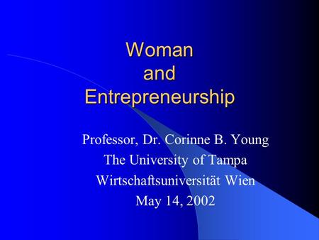 Woman and Entrepreneurship Professor, Dr. Corinne B. Young The University of Tampa Wirtschaftsuniversität Wien May 14, 2002.