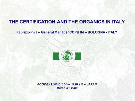 FOODEX Exhibition – TOKYO – JAPAN March 3 rd 2009 THE CERTIFICATION AND THE ORGANICS IN ITALY Fabrizio Piva – General Manager CCPB ltd – BOLOGNA - ITALY.
