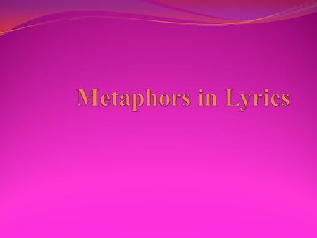 What is a metaphor? The next slides contain lyrics from multiple songs, you must review the lyrics and write what you think the metaphor is in each set.