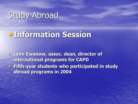 Study Abroad Information Session Information Session Lynn Ewanow, assoc. dean, director of international programs for CAPD Lynn Ewanow, assoc. dean, director.