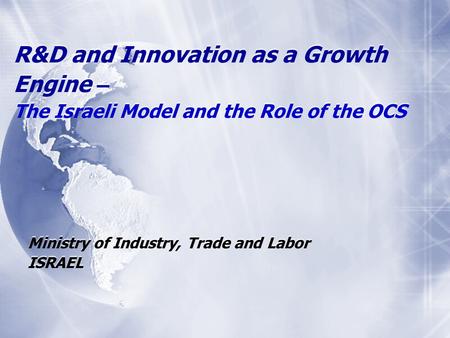 R&D and Innovation as a Growth Engine – The Israeli Model and the Role of the OCS Ministry of Industry, Trade and Labor ISRAEL Ministry of Industry, Trade.
