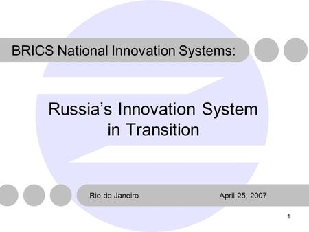 1 Russia’s Innovation System in Transition Rio de JaneiroApril 25, 2007 BRICS National Innovation Systems: