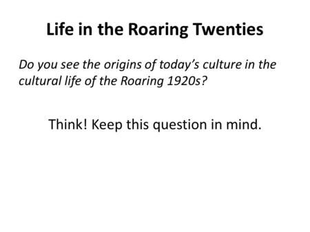 Life in the Roaring Twenties Do you see the origins of today’s culture in the cultural life of the Roaring 1920s? Think! Keep this question in mind.