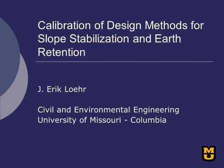 Calibration of Design Methods for Slope Stabilization and Earth Retention J. Erik Loehr Civil and Environmental Engineering University of Missouri - Columbia.