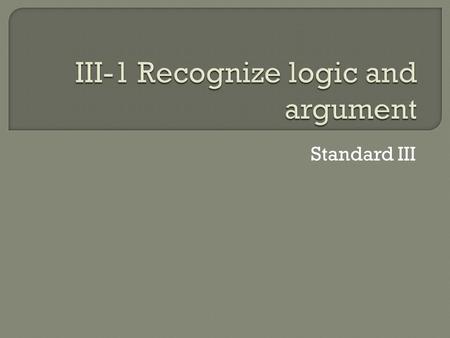 Standard III.  Argument is a reason to persuade or support a viewpoint.  We use argument to determine what is best for us in certain situations. As.
