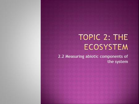 2.2 Measuring abiotic components of the system.  2.2.1 List the significant abiotic (physical) factors of an ecosystem.  2.2.2 Describe and evaluate.