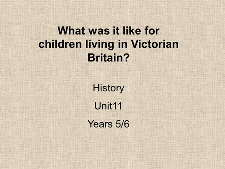 What was it like for children living in Victorian Britain? History Unit11 Years 5/6.