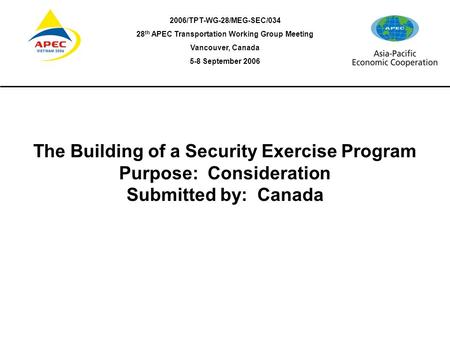 The Building of a Security Exercise Program APEC, Vancouver, September 2006 2006/TPT-WG-28/MEG-SEC/034 28 th APEC Transportation Working Group Meeting.