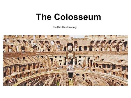 The Colosseum By Alex Hawkenbery. -The construction of the colosseum or the Flavian amphitheater began in 70 A.D. and was completed around 80 A.D. -The.