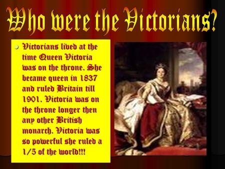 Victorians lived at the time Queen Victoria was on the throne. She became queen in 1837 and ruled Britain till 1901. Victoria was on the throne longer.