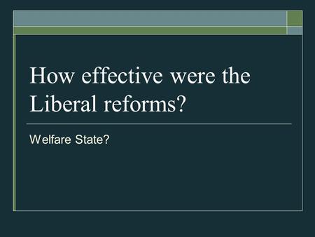 How effective were the Liberal reforms? Welfare State?