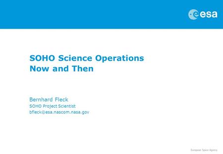 Bernhard Fleck SOHO Project Scientist SOHO Science Operations Now and Then.
