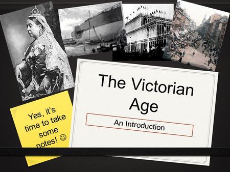 The Victorian Age An Introduction Yes, it’s time to take some notes!