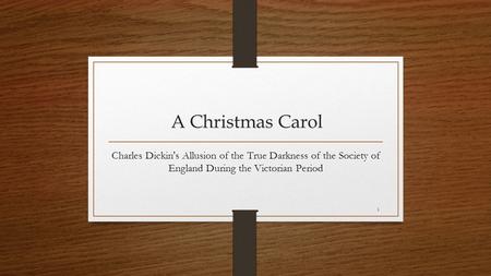 1 A Christmas Carol Charles Dickin's Allusion of the True Darkness of the Society of England During the Victorian Period.