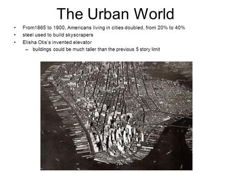 The Urban World From1865 to 1900, Americans living in cities doubled, from 20% to 40% steel used to build skyscrapers Elisha Otis’s invented elevator –buildings.