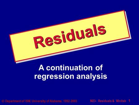 M23- Residuals & Minitab 1  Department of ISM, University of Alabama, 1992-2003 ResidualsResiduals A continuation of regression analysis.