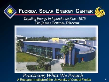 1 Practicing What We Preach Dr. James Fenton, Director A Research Institute of the University of Central Florida Creating Energy Independence Since 1975.