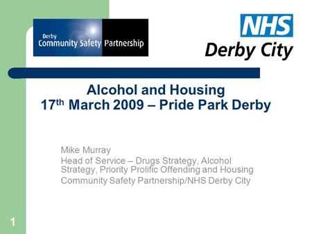1 Alcohol and Housing 17 th March 2009 – Pride Park Derby Mike Murray Head of Service – Drugs Strategy, Alcohol Strategy, Priority Prolific Offending and.