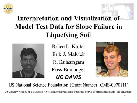 1 Interpretation and Visualization of Model Test Data for Slope Failure in Liquefying Soil Bruce L. Kutter Erik J. Malvick R. Kulasingam Ross Boulanger.